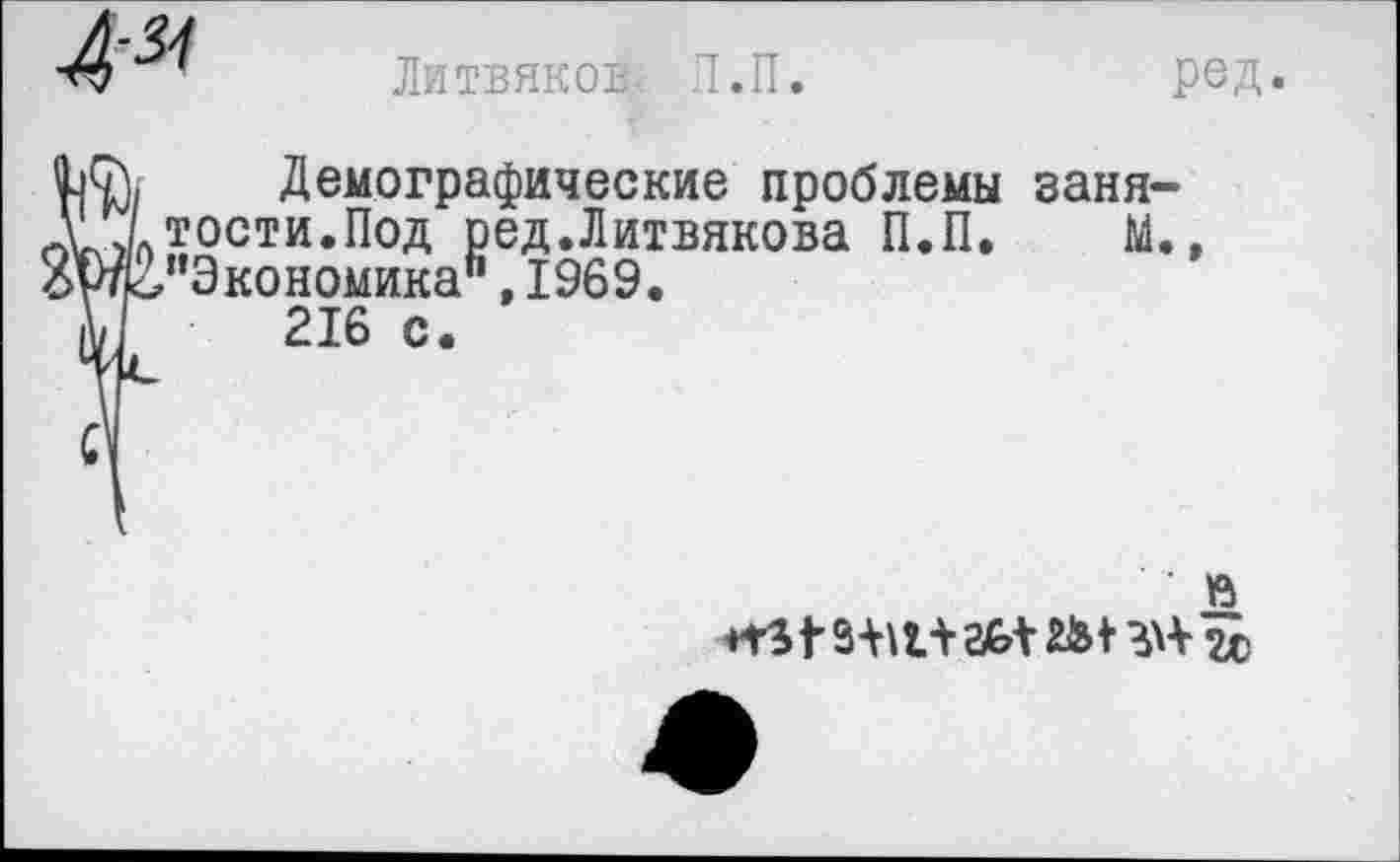 ﻿Литвяков. П.П.
ред.
!)(?). Демографические проблемы заня-XI тост и. Под ред.Литвякова П.П. М., 2Ж"Экономика\1969.
|\/Г 216 с.
з-нхл асл 2&1	чх)